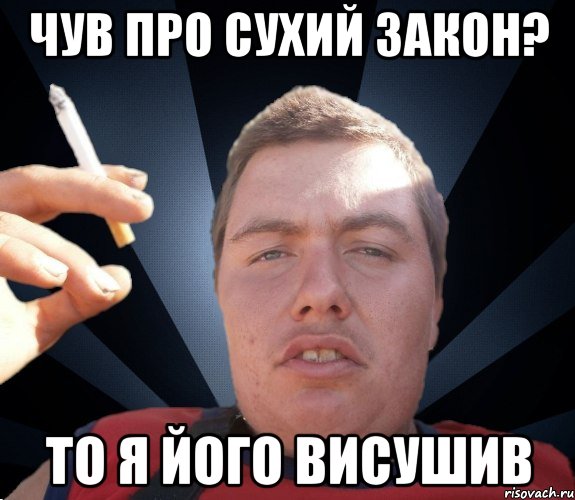 чув про сухий закон? то я його висушив