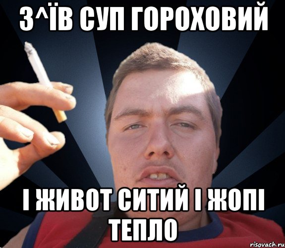з^їв суп гороховий і живот ситий і жопі тепло