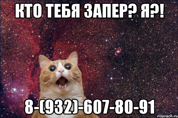 Кто тебя запер? Я?! 8-(932)-607-80-91