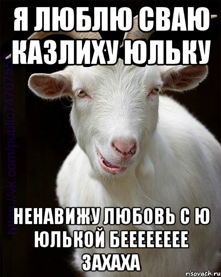 Я люблю сваю казлиху юльку Ненавижу любовь с ю Юлькой бееееееее захаха
