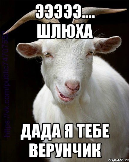 эээээ.... Шлюха дада я тебе верунчик