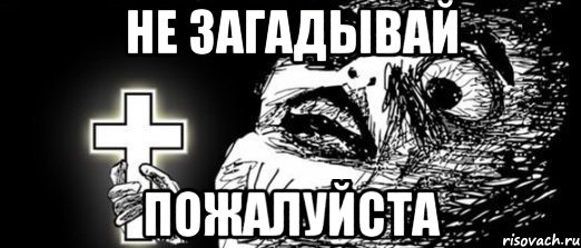 Не загадывай ПОЖАЛУЙСТА