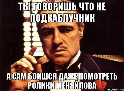 ТЫ ГОВОРИШЬ ЧТО НЕ ПОДКАБЛУЧНИК А САМ БОИШСЯ ДАЖЕ ПОМОТРЕТЬ РОЛИКИ МЕНЯЙЛОВА, Мем крестный отец