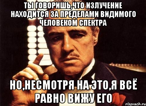 Ты говоришь,что излучение находится за пределами видимого человеком спектра Но,несмотря на это,я всё равно вижу его, Мем крестный отец