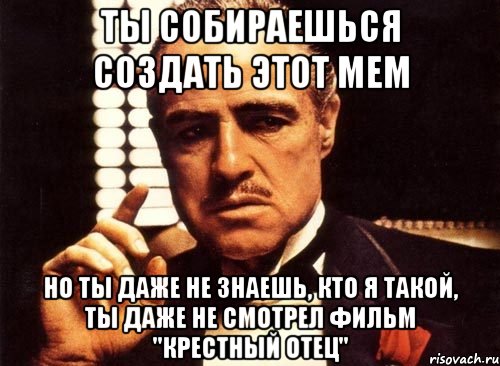 ты собираешься создать этот мем но ты даже не знаешь, кто я такой, ты даже не смотрел фильм "крестный отец", Мем крестный отец