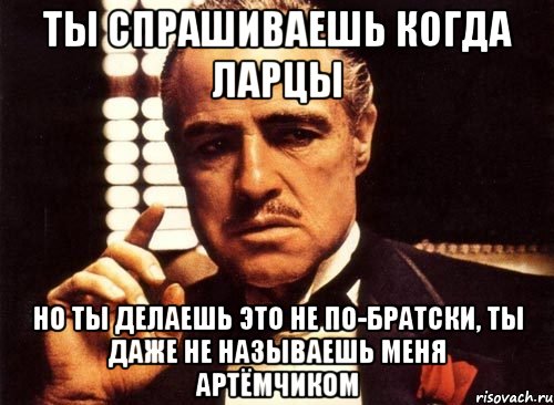 Ты спрашиваешь когда ларцы но ты делаешь это не по-братски, ты даже не называешь меня Артёмчиком, Мем крестный отец