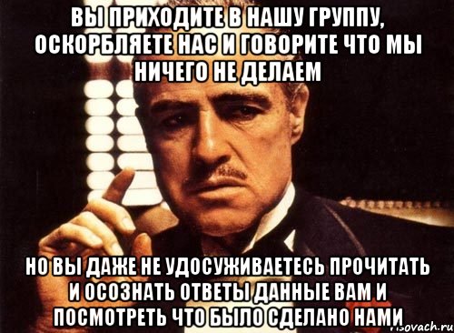 ВЫ ПРИХОДИТЕ В НАШУ ГРУППУ, ОСКОРБЛЯЕТЕ НАС И ГОВОРИТЕ ЧТО МЫ НИЧЕГО НЕ ДЕЛАЕМ НО ВЫ ДАЖЕ НЕ УДОСУЖИВАЕТЕСЬ ПРОЧИТАТЬ И ОСОЗНАТЬ ОТВЕТЫ ДАННЫЕ ВАМ И ПОСМОТРЕТЬ ЧТО БЫЛО СДЕЛАНО НАМИ, Мем крестный отец