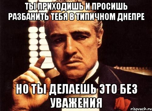 ты приходишь и просишь разбанить тебя в типичном днепре но ты делаешь это без уважения, Мем крестный отец