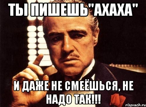 Ты пишешь"АХАХА" И даже не смеёшься, НЕ НАДО ТАК!!!, Мем крестный отец