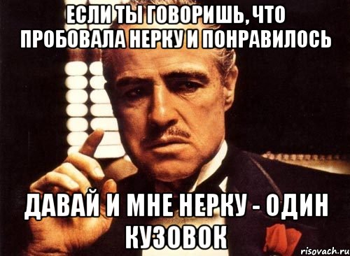 Если ты говоришь, что пробовала нерку и понравилось давай и мне нерку - один кузовок, Мем крестный отец