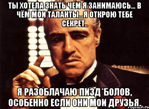 Ты хотела знать чем я занимаюсь... В чём мои таланты...Я открою тебе секрет.. Я разоблачаю пизд*болов, особенно если они мои друзья., Мем крестный отец