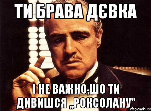 Ти брава дєвка І не важно,шо ти дивишся ,,Роксолану'', Мем крестный отец