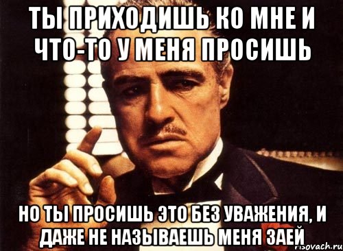Ты приходишь ко мне и что-то у меня просишь но ты просишь это без уважения, и даже не называешь меня ЗАЕЙ, Мем крестный отец
