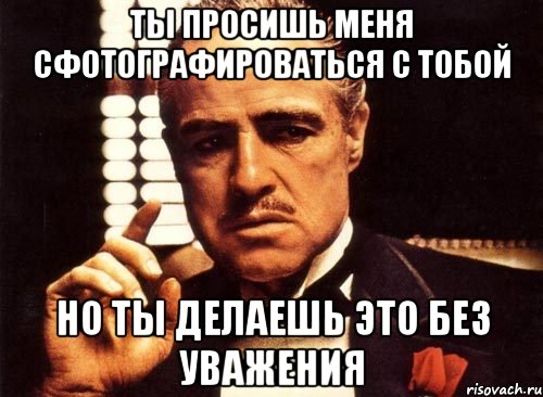 ты просишь меня сфотографироваться с тобой но ты делаешь это без уважения, Мем крестный отец