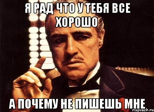 Я РАД ЧТО У ТЕБЯ ВСЕ ХОРОШО А ПОЧЕМУ НЕ ПИШЕШЬ МНЕ, Мем крестный отец