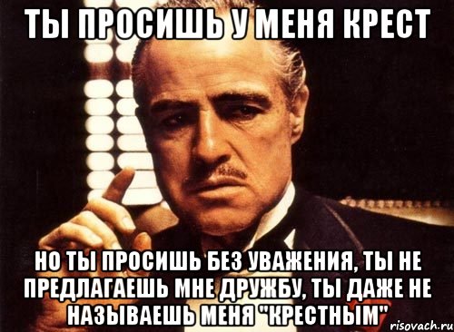 ты просишь у меня крест но ты просишь без уважения, ты не предлагаешь мне дружбу, ты даже не называешь меня "Крестным", Мем крестный отец