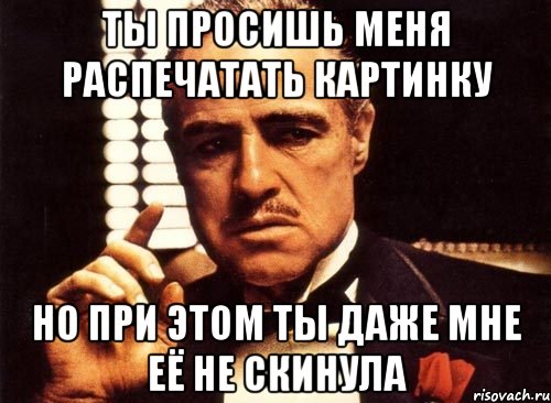 Ты просишь меня распечатать картинку но при этом ты даже мне её не скинула, Мем крестный отец