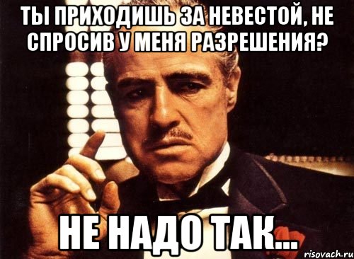 Ты приходишь за невестой, не спросив у меня разрешения? Не надо так..., Мем крестный отец