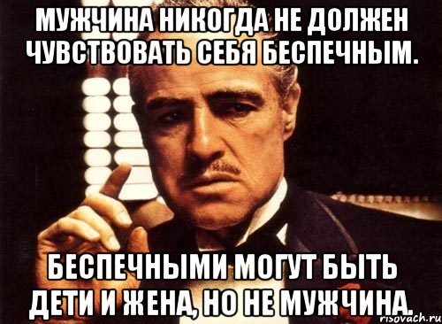 Мужчина никогда не должен чувствовать себя беспечным. Беспечными могут быть дети и жена, но не мужчина., Мем крестный отец
