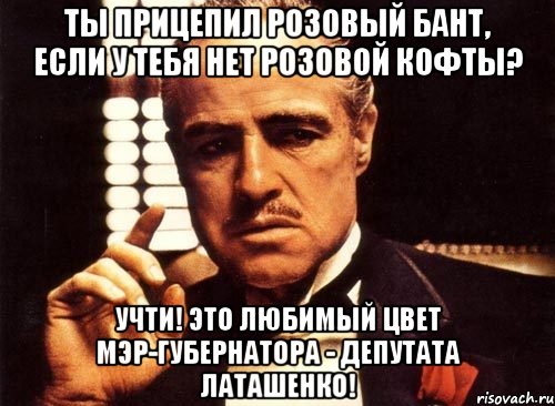 ТЫ ПРИЦЕПИЛ РОЗОВЫЙ БАНТ, ЕСЛИ У ТЕБЯ НЕТ РОЗОВОЙ КОФТЫ? УЧТИ! ЭТО ЛЮБИМЫЙ ЦВЕТ МЭР-ГУБЕРНАТОРА - ДЕПУТАТА ЛАТАШЕНКО!, Мем крестный отец