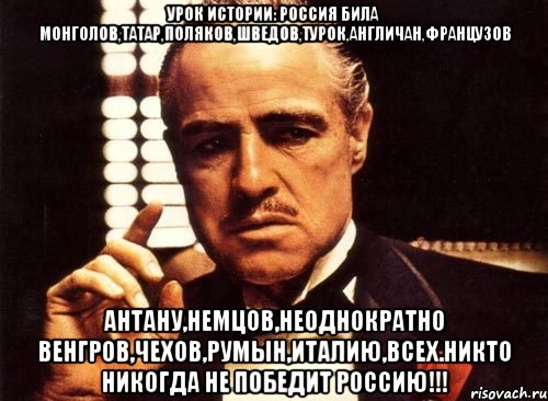Урок истории: Россия била монголов,татар,поляков,шведов,турок,англичан,французов антану,немцов,неоднократно венгров,чехов,румын,Италию,всех.Никто никогда не победит Россию!!!, Мем крестный отец