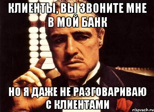 КЛИЕНТЫ, ВЫ ЗВОНИТЕ МНЕ В МОЙ БАНК НО Я ДАЖЕ НЕ РАЗГОВАРИВАЮ С КЛИЕНТАМИ, Мем крестный отец