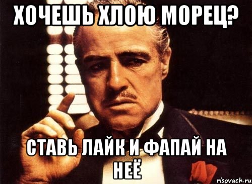 Хочешь Хлою Морец? Ставь лайк и фапай на неё, Мем крестный отец