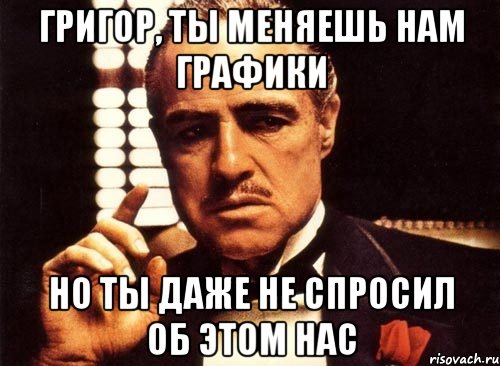 ГРИГОР, ТЫ МЕНЯЕШЬ НАМ ГРАФИКИ НО ТЫ ДАЖЕ НЕ спросил об этом нас, Мем крестный отец