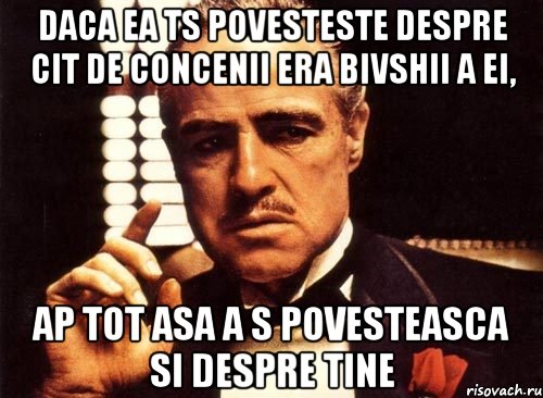 daca ea ts povesteste despre cit de concenii era bivshii a ei, ap tot asa a s povesteasca si despre tine, Мем крестный отец