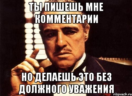 ты пишешь мне комментарии но делаешь это без должного уважения, Мем крестный отец