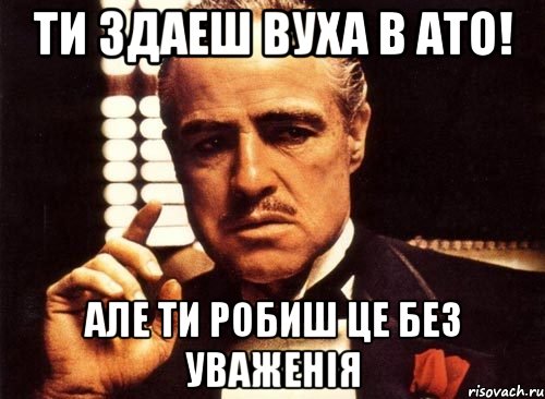 Ти здаеш вуха в АТО! Але ти робиш це без уваженія, Мем крестный отец