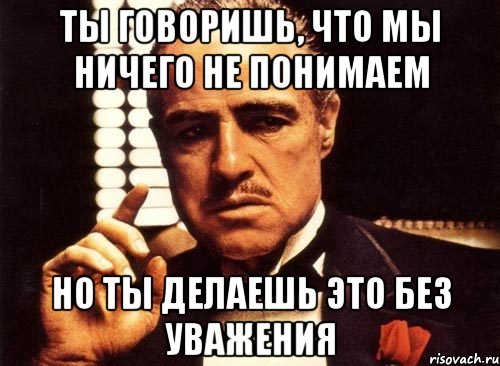 Ты говоришь, что мы ничего не понимаем Но ты делаешь это без уважения, Мем крестный отец