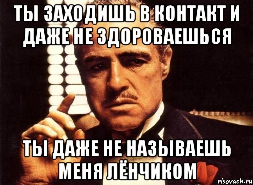 Ты заходишь в контакт и даже не здороваешься Ты даже не называешь меня Лёнчиком, Мем крестный отец