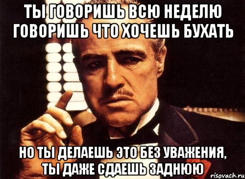 ты говоришь всю неделю говоришь что хочешь бухать но ты делаешь это без уважения, ты даже сдаешь заднюю, Мем крестный отец