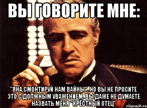 Вы говорите мне: "Яна,смонтируй нам вайны". Но вы не просите это с должным уважением. Вы даже не думаете назвать меня "крёстный отец", Мем крестный отец