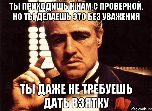 Ты приходишь к нам с проверкой, но ты делаешь это без уважения ты даже не требуешь дать взятку, Мем крестный отец