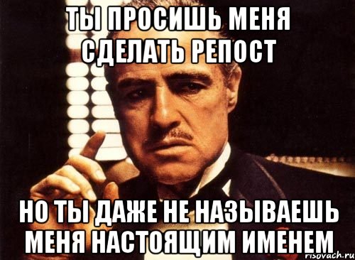 ты просишь меня сделать репост но ты даже не называешь меня настоящим именем, Мем крестный отец