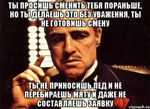 Ты просишь сменить тебя пораньше, но ты делаешь это без уважения, ты не готовишь смену ты не приносишь лед и не перебираешь мяту и даже не составляешь заявку, Мем крестный отец