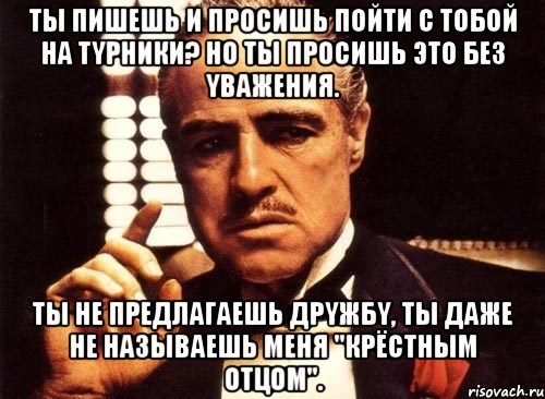 Ты пишешь и просишь пойти с тобой на тyрники? Но ты просишь это без yважения. Ты не предлагаешь дрyжбy, ты даже не называешь меня "Крёстным Отцом"., Мем крестный отец