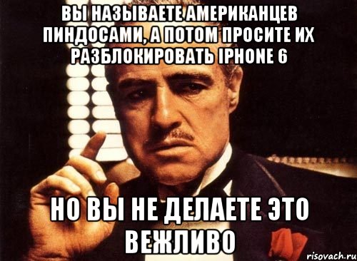 вы называете американцев пиндосами, а потом просите их разблокировать Iphone 6 но вы не делаете это вежливо, Мем крестный отец