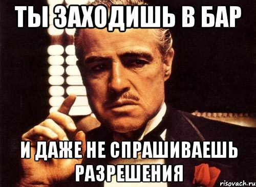 ты заходишь в бар и даже не спрашиваешь разрешения, Мем крестный отец