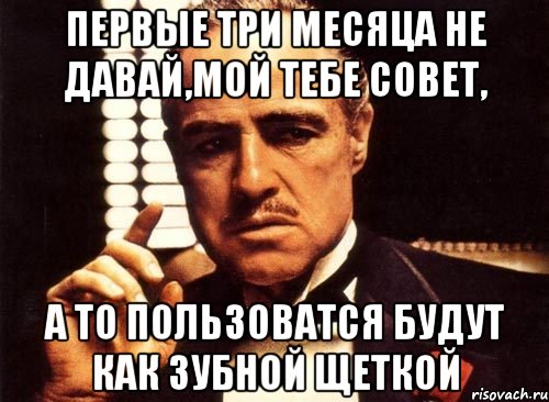 первые три месяца не давай,мой тебе совет, а то пользоватся будут как зубной щеткой, Мем крестный отец