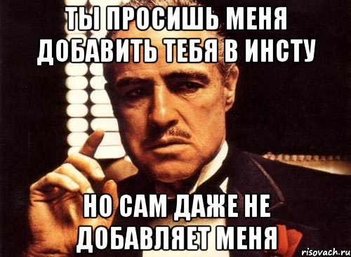 Ты просишь меня добавить тебя в инсту Но сам даже не добавляет меня, Мем крестный отец