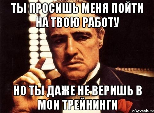Ты просишь меня пойти на твою работу но ты даже не веришь в мои трейнинги, Мем крестный отец