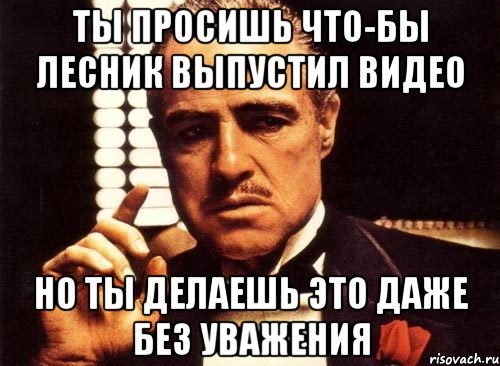 Ты просишь что-бы Лесник выпустил видео Но ты делаешь это даже без уважения, Мем крестный отец