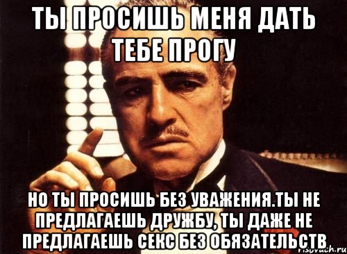 Ты просишь меня дать тебе прогу Но ты просишь без уважения.Ты не предлагаешь дружбу, ты даже не предлагаешь секс без обязательств, Мем крестный отец