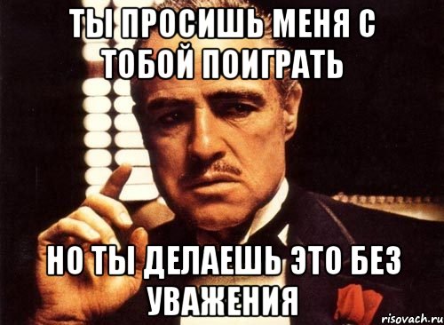Ты просишь меня с тобой поиграть Но ты делаешь это без уважения, Мем крестный отец