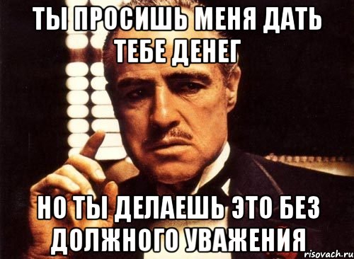 ты просишь меня дать тебе денег но ты делаешь это без должного уважения, Мем крестный отец