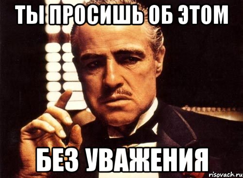ТЫ ПРОСИШЬ ОБ ЭТОМ БЕЗ УВАЖЕНИЯ, Мем крестный отец