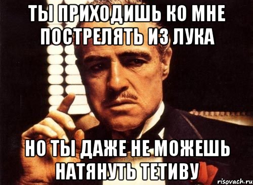 Ты приходишь ко мне пострелять из лука но ты даже не можешь натянуть тетиву, Мем крестный отец
